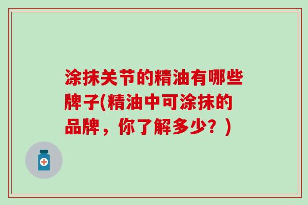 涂抹关节的精油有哪些牌子(精油中可涂抹的品牌，你了解多少？)
