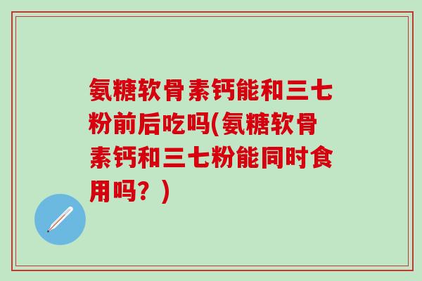 氨糖软骨素钙能和三七粉前后吃吗(氨糖软骨素钙和三七粉能同时食用吗？)