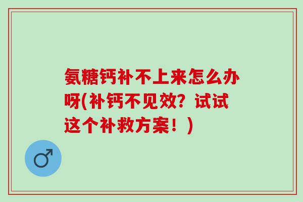 氨糖钙补不上来怎么办呀(补钙不见效？试试这个补救方案！)