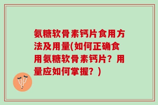 氨糖软骨素钙片食用方法及用量(如何正确食用氨糖软骨素钙片？用量应如何掌握？)