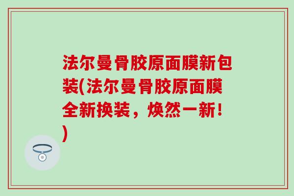 法尔曼骨胶原面膜新包装(法尔曼骨胶原面膜全新换装，焕然一新！)
