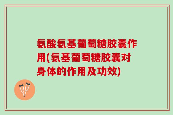 氨酸氨基葡萄糖胶囊作用(氨基葡萄糖胶囊对身体的作用及功效)