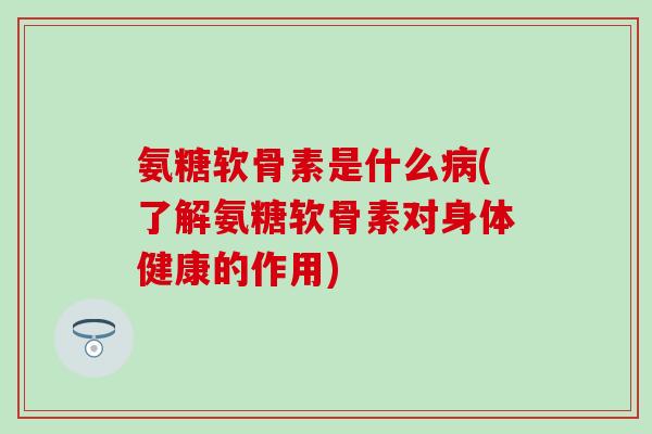 氨糖软骨素是什么病(了解氨糖软骨素对身体健康的作用)