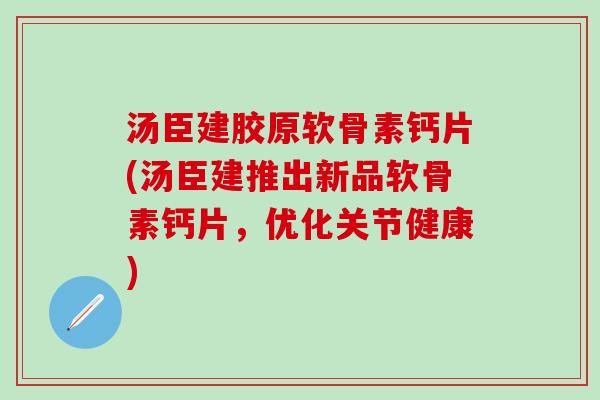 汤臣建胶原软骨素钙片(汤臣建推出新品软骨素钙片，优化关节健康)
