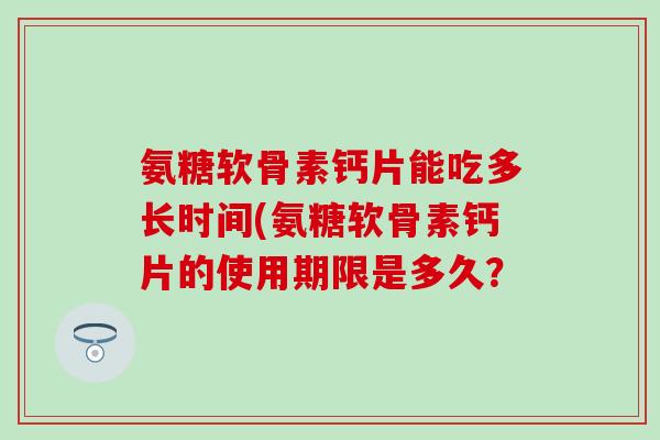 氨糖软骨素钙片能吃多长时间(氨糖软骨素钙片的使用期限是多久？