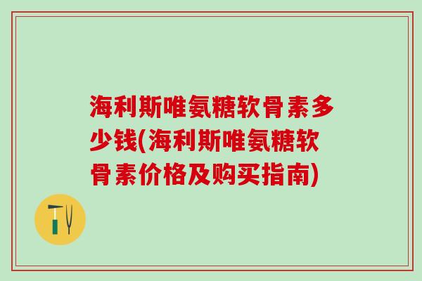 海利斯唯氨糖软骨素多少钱(海利斯唯氨糖软骨素价格及购买指南)