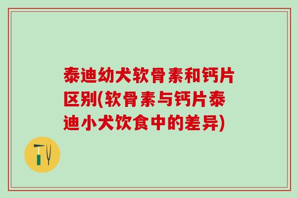 泰迪幼犬软骨素和钙片区别(软骨素与钙片泰迪小犬饮食中的差异)