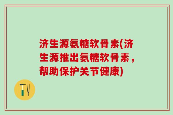 济生源氨糖软骨素(济生源推出氨糖软骨素,帮助保护关节健康) 济生源氨糖软骨素(济生源推出氨糖软骨素,帮助保护关节健康)