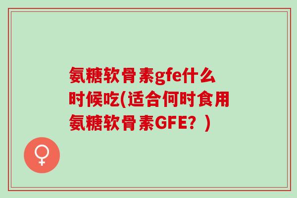 氨糖软骨素gfe什么时候吃(适合何时食用氨糖软骨素GFE？)