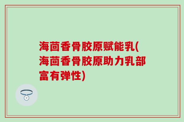 海茴香骨胶原赋能乳(海茴香骨胶原助力乳部富有弹性)