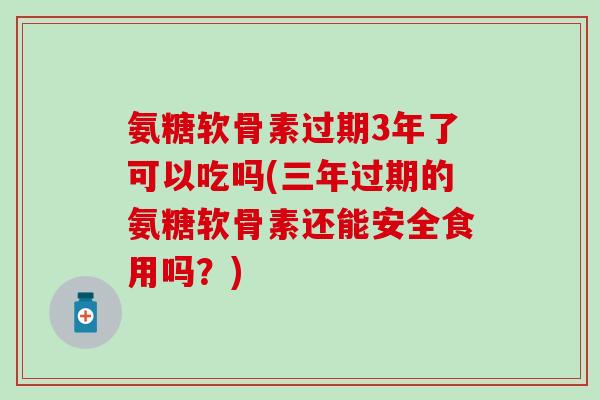 氨糖软骨素过期3年了可以吃吗(三年过期的氨糖软骨素还能安全食用吗？)