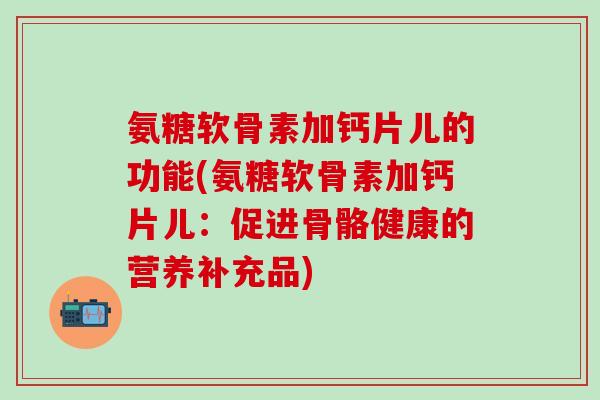 氨糖软骨素加钙片儿的功能(氨糖软骨素加钙片儿：促进骨骼健康的营养补充品)