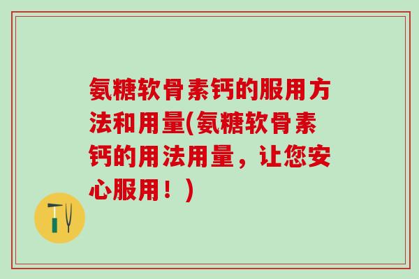 氨糖软骨素钙的服用方法和用量(氨糖软骨素钙的用法用量，让您安心服用！)