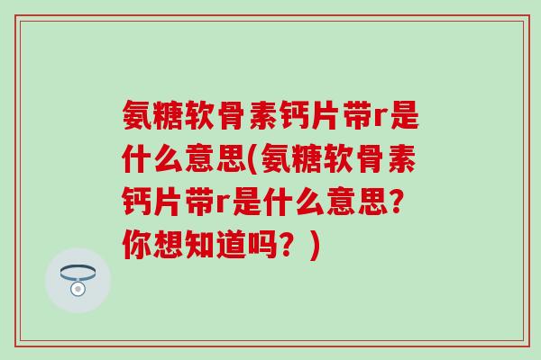 氨糖软骨素钙片带r是什么意思(氨糖软骨素钙片带r是什么意思？你想知道吗？)