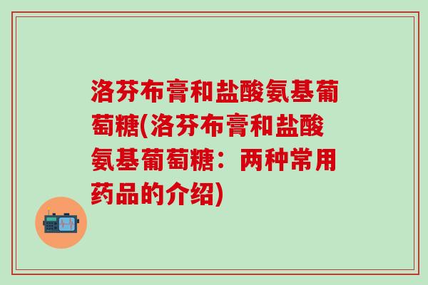 洛芬布膏和盐酸氨基葡萄糖(洛芬布膏和盐酸氨基葡萄糖：两种常用药品的介绍)