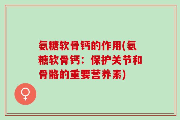 氨糖软骨钙的作用(氨糖软骨钙：保护关节和骨骼的重要营养素)