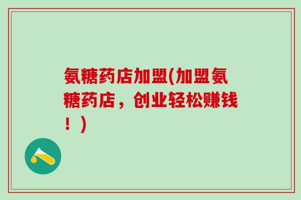 氨糖药店加盟(加盟氨糖药店，创业轻松赚钱！)