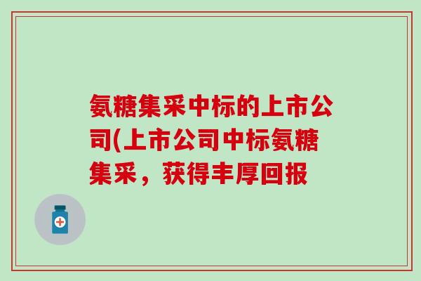 氨糖集采中标的上市公司(上市公司中标氨糖集采，获得丰厚回报