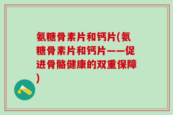 氨糖骨素片和钙片(氨糖骨素片和钙片——促进骨骼健康的双重保障)