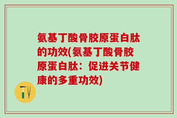 氨基丁酸骨胶原蛋白肽的功效(氨基丁酸骨胶原蛋白肽：促进关节健康的多重功效)