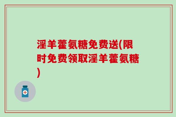 淫羊藿氨糖免费送(限时免费领取淫羊藿氨糖)