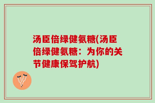 汤臣倍绿健氨糖(汤臣倍绿健氨糖：为你的关节健康保驾护航)