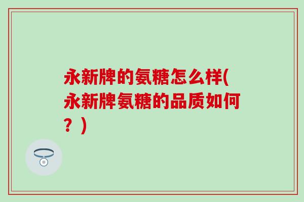 永新牌的氨糖怎么样(永新牌氨糖的品质如何?) 永新牌的氨糖怎么样(永新牌氨糖的品质如何?)