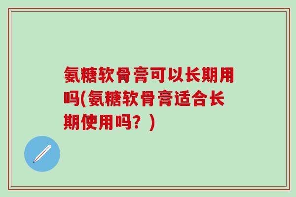 氨糖软骨膏可以长期用吗(氨糖软骨膏适合长期使用吗？)