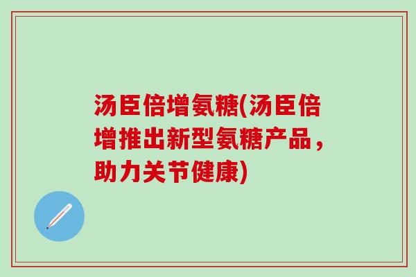 汤臣倍增氨糖(汤臣倍增推出新型氨糖产品，助力关节健康)