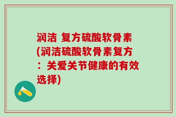 润洁 复方硫酸软骨素(润洁硫酸软骨素复方：关爱关节健康的有效选择)