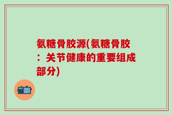 氨糖骨胶源(氨糖骨胶：关节健康的重要组成部分)