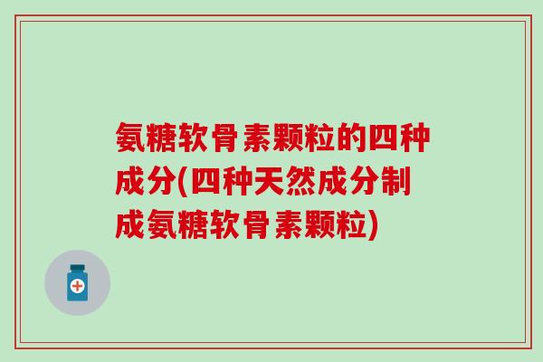 氨糖软骨素颗粒的四种成分(四种天然成分制成氨糖软骨素颗粒)