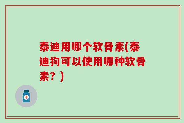 泰迪用哪个软骨素(泰迪狗可以使用哪种软骨素？)