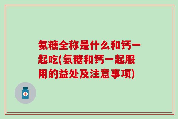氨糖全称是什么和钙一起吃(氨糖和钙一起服用的益处及注意事项)