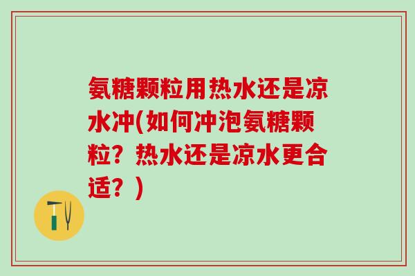 氨糖颗粒用热水还是凉水冲(如何冲泡氨糖颗粒？热水还是凉水更合适？)