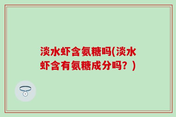 淡水虾含氨糖吗(淡水虾含有氨糖成分吗？)