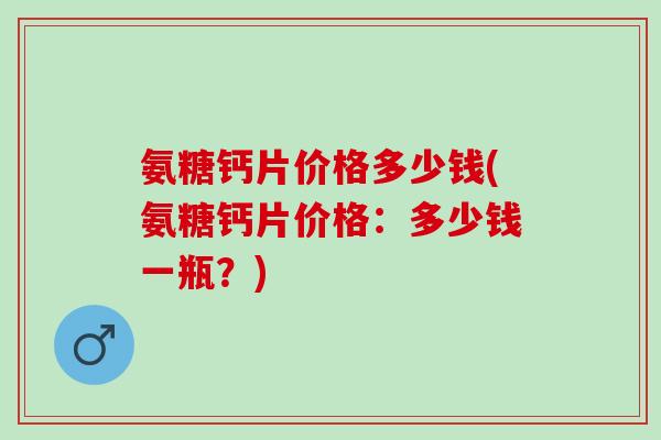 氨糖钙片价格多少钱(氨糖钙片价格：多少钱一瓶？)