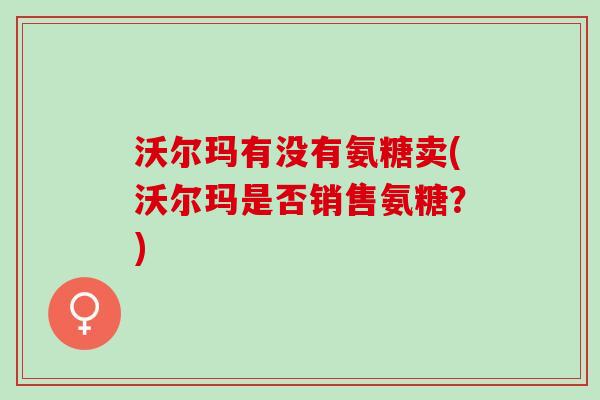 沃尔玛有没有氨糖卖(沃尔玛是否销售氨糖？)