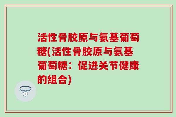 活性骨胶原与氨基葡萄糖(活性骨胶原与氨基葡萄糖：促进关节健康的组合)