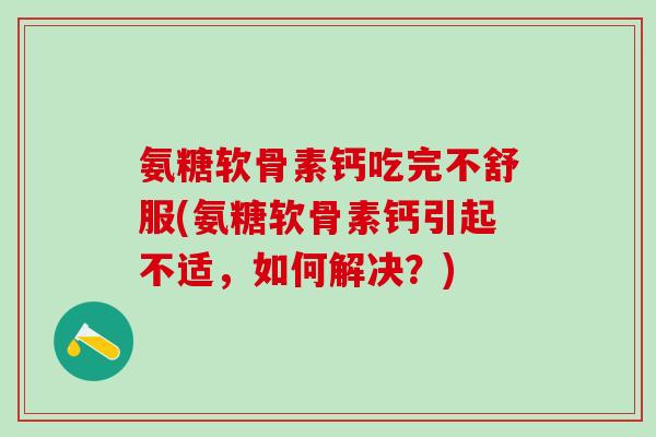 氨糖软骨素钙吃完不舒服(氨糖软骨素钙引起不适，如何解决？)