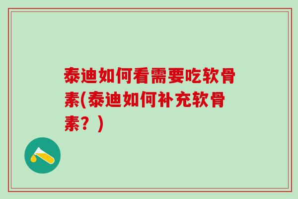 泰迪如何看需要吃软骨素(泰迪如何补充软骨素？)