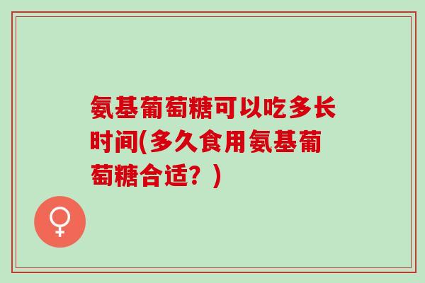 氨基葡萄糖可以吃多长时间(多久食用氨基葡萄糖合适？)