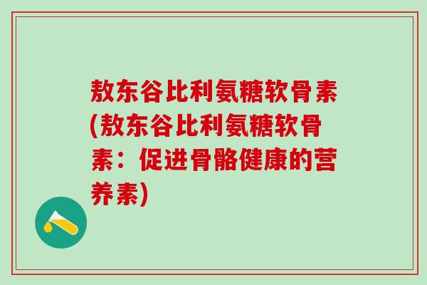 敖东谷比利氨糖软骨素(敖东谷比利氨糖软骨素：促进骨骼健康的营养素)
