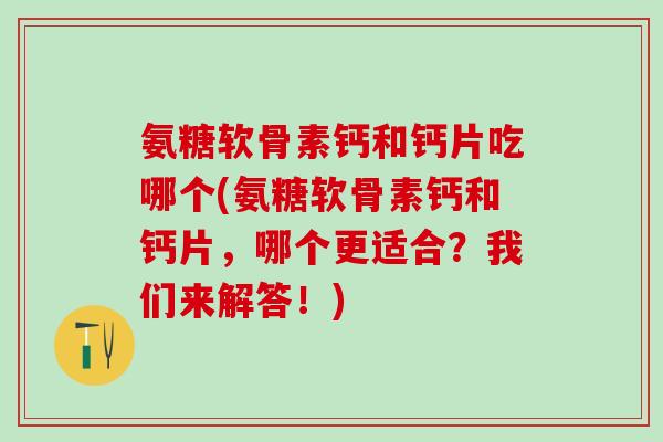 氨糖软骨素钙和钙片吃哪个(氨糖软骨素钙和钙片，哪个更适合？我们来解答！)
