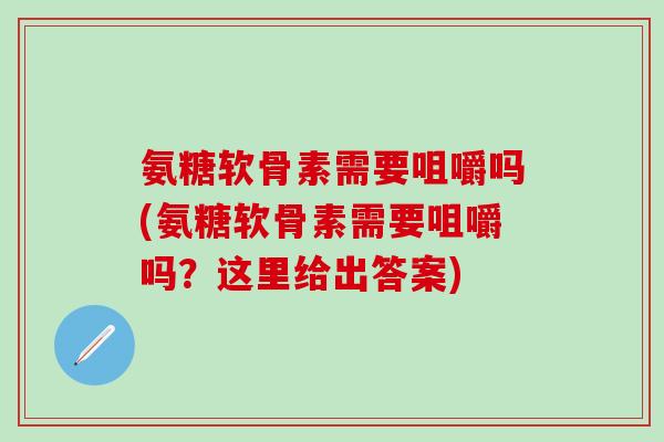氨糖软骨素需要咀嚼吗(氨糖软骨素需要咀嚼吗？这里给出答案)