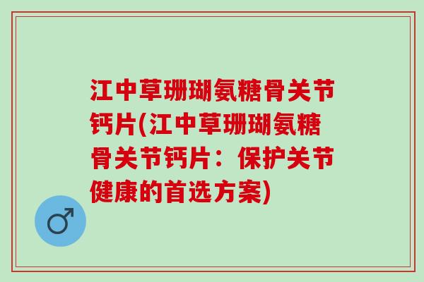 江中草珊瑚氨糖骨关节钙片(江中草珊瑚氨糖骨关节钙片：保护关节健康的首选方案)