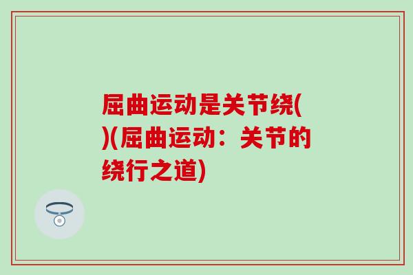 屈曲运动是关节绕( )(屈曲运动：关节的绕行之道)