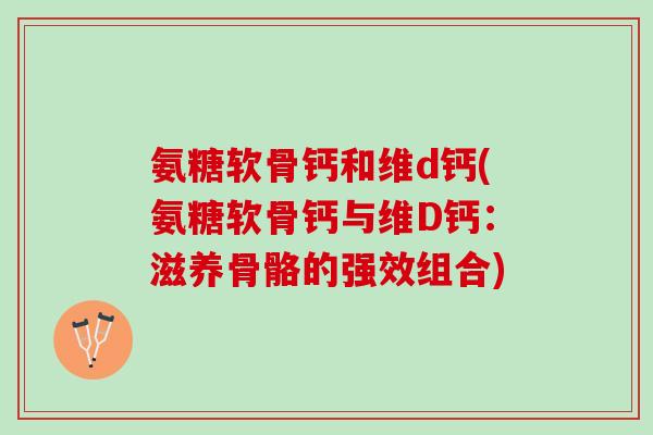 氨糖软骨钙和维d钙(氨糖软骨钙与维D钙：滋养骨骼的强效组合)