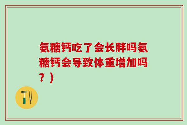 氨糖钙吃了会长胖吗氨糖钙会导致体重增加吗？)