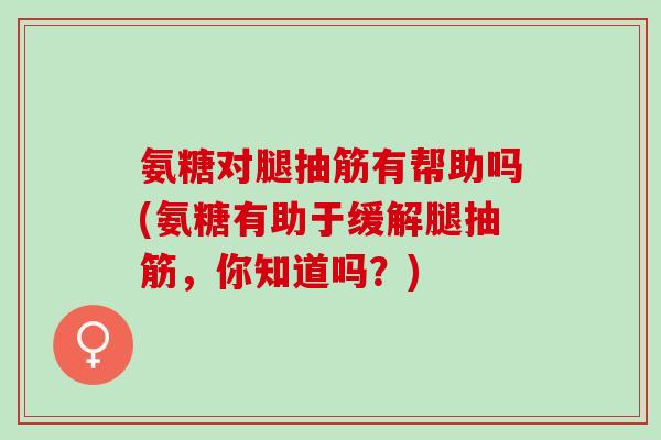 氨糖对腿抽筋有帮助吗(氨糖有助于缓解腿抽筋，你知道吗？)